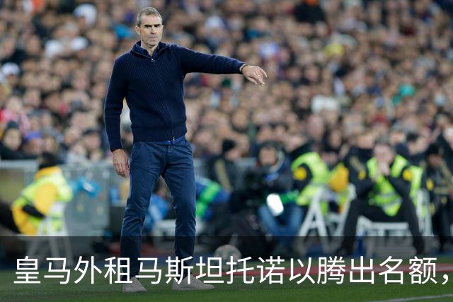 皇马外租马斯坦托诺以腾出名额，积极追求迪奥曼德与罗德里